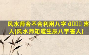 风水师会不会利用八字 🐕 害人(风水师知道生辰八字害人)
